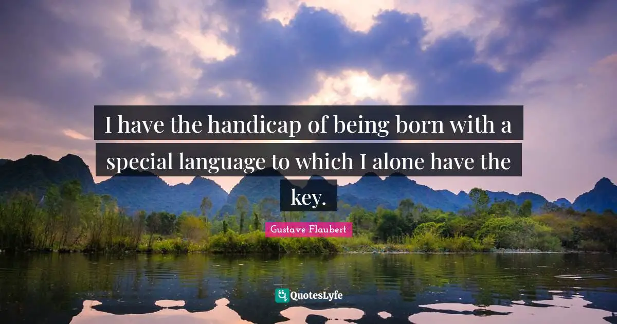I have the handicap of being born with a special language to which I alone have the key.