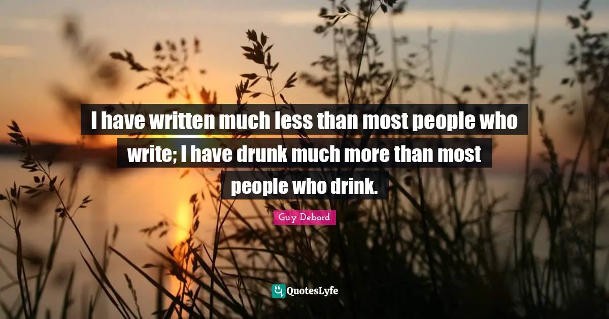 Guy Debord Quotes: "I have written much less than most people who write; I have drunk much more than most people who drink."
