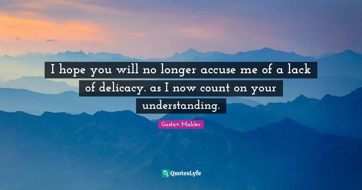 I hope you will no longer accuse me of a lack of delicacy. as I now count on your understanding.