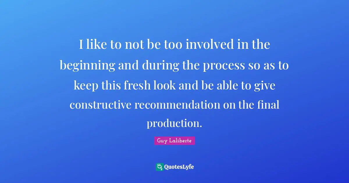 I like to not be too involved in the beginning and during the process so as to keep this fresh look and be able to give constructive recommendation on the final production.