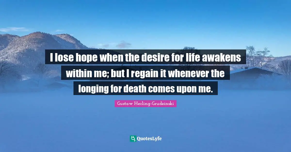 I lose hope when the desire for life awakens within me; but I regain it whenever the longing for death comes upon me.