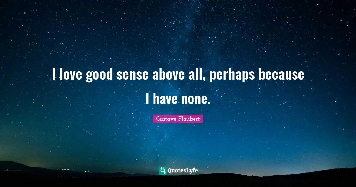 I love good sense above all, perhaps because I have none.