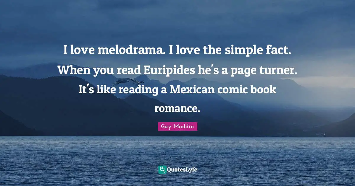 Guy Maddin Quotes: "I love melodrama. I love the simple fact. When you read Euripides he's a page turner. It's like reading a Mexican comic book romance."