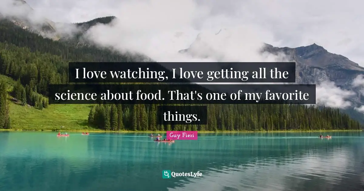 I love watching, I love getting all the science about food. That's one of my favorite things.