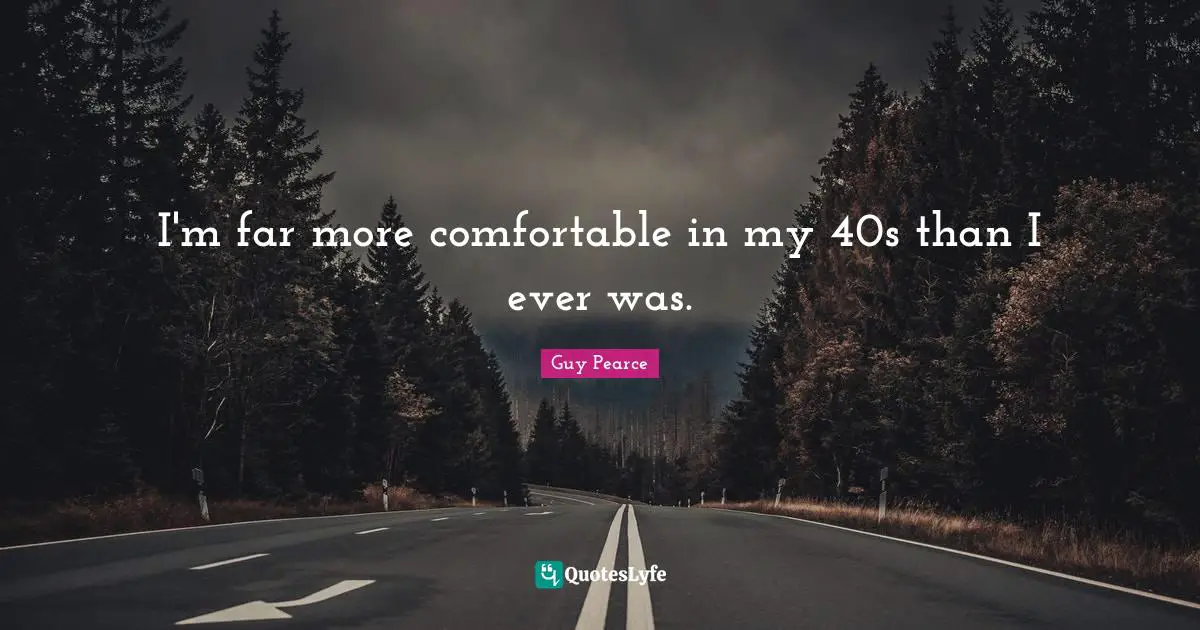 I'm far more comfortable in my 40s than I ever was.