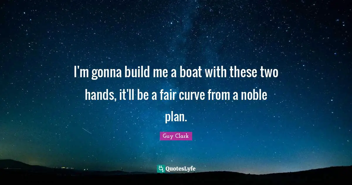 I'm gonna build me a boat with these two hands, it'll be a fair curve from a noble plan.