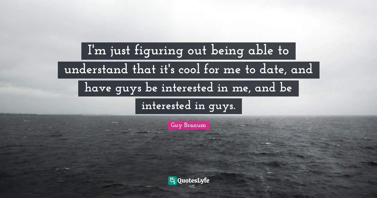 I'm just figuring out being able to understand that it's cool for me to date, and have guys be interested in me, and be interested in guys.