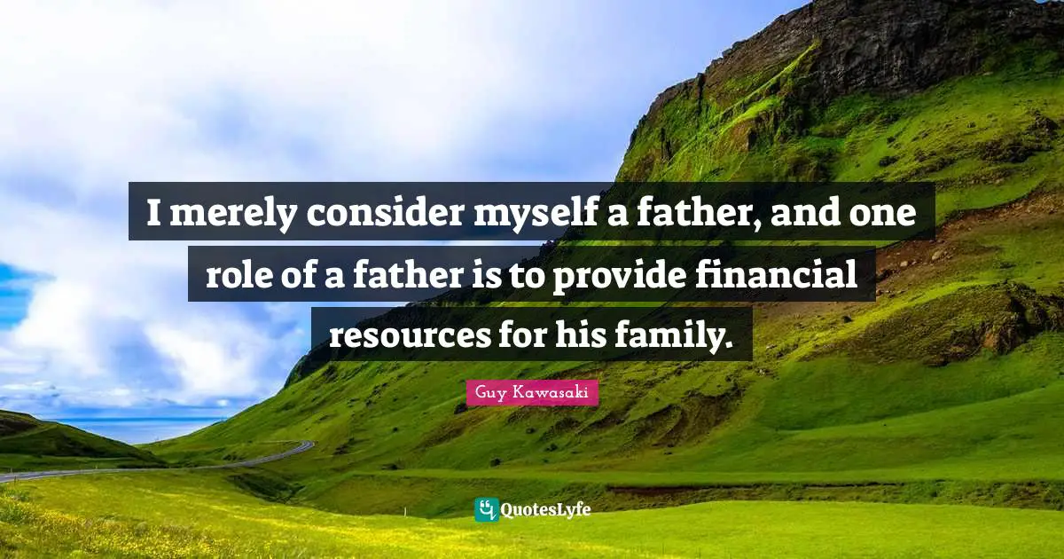 I merely consider myself a father, and one role of a father is to provide financial resources for his family.