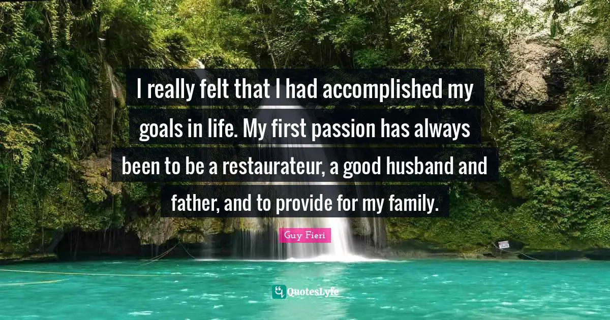 I really felt that I had accomplished my goals in life. My first passion has always been to be a restaurateur, a good husband and father, and to provide for my family.