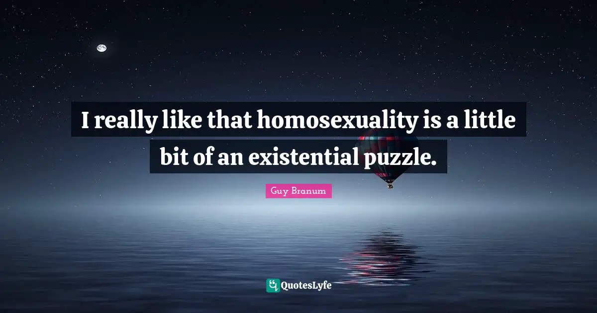 I really like that homosexuality is a little bit of an existential puzzle.