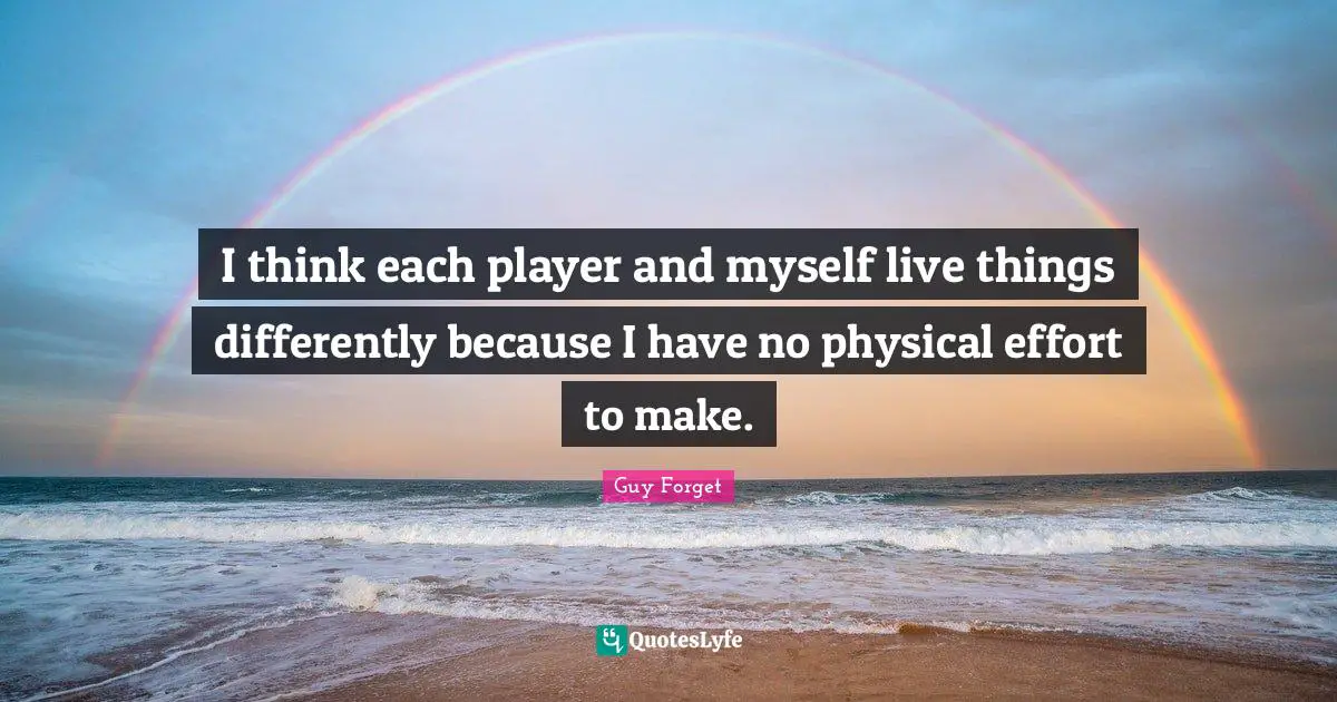 I think each player and myself live things differently because I have no physical effort to make.