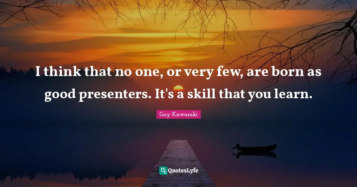I think that no one, or very few, are born as good presenters. It's a skill that you learn.