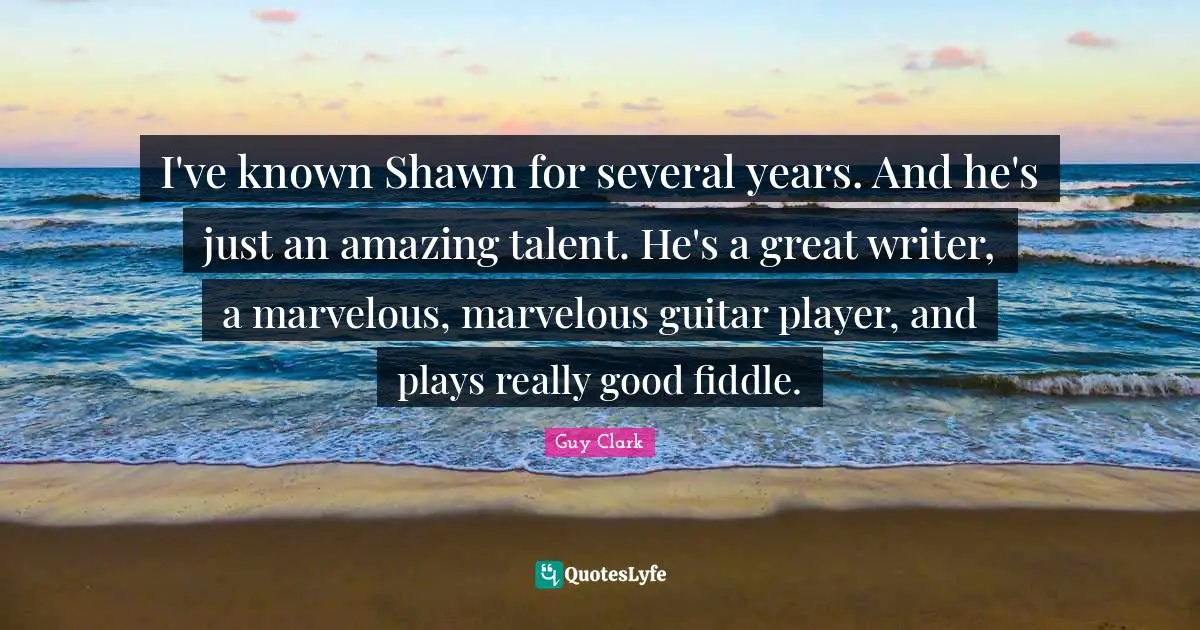 I've known Shawn for several years. And he's just an amazing talent. He's a great writer, a marvelous, marvelous guitar player, and plays really good fiddle.