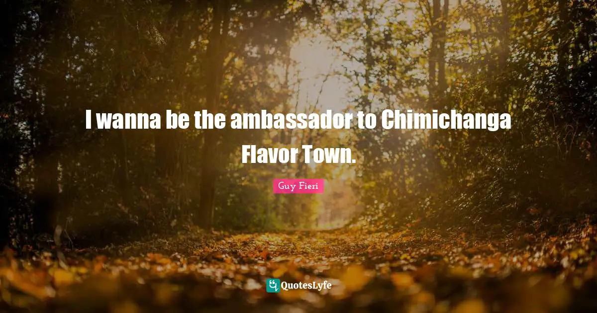 Flavor Quotes: "I wanna be the ambassador to Chimichanga Flavor Town."