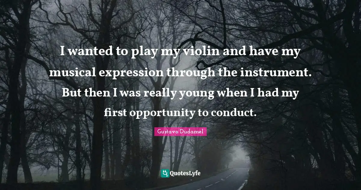 I wanted to play my violin and have my musical expression through the instrument. But then I was really young when I had my first opportunity to conduct.
