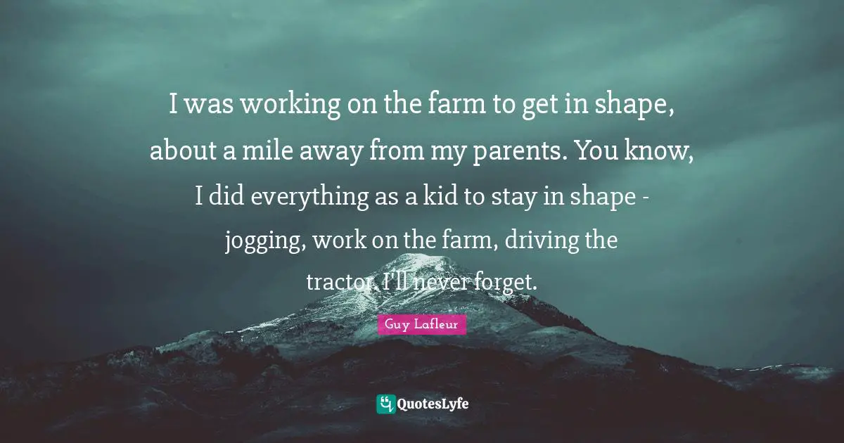 I was working on the farm to get in shape, about a mile away from my parents. You know, I did everything as a kid to stay in shape - jogging, work on the farm, driving the tractor. I'll never forget.