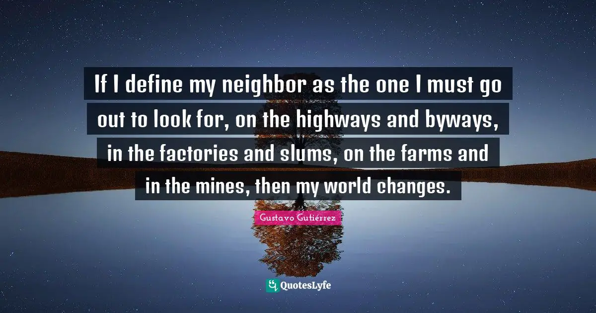 Mines Quotes: "If I define my neighbor as the one I must go out to look for, on the highways and byways, in the factories and slums, on the farms and in the mines, then my world changes."
