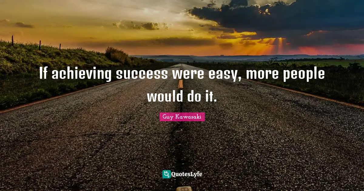 If achieving success were easy, more people would do it.