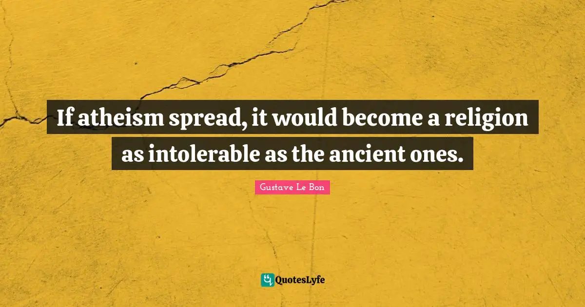 If atheism spread, it would become a religion as intolerable as the ancient ones.