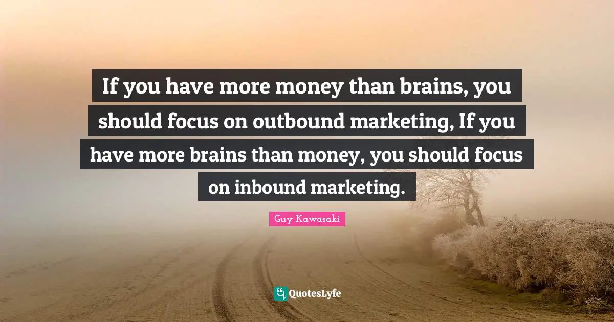 If you have more money than brains, you should focus on outbound marketing, If you have more brains than money, you should focus on inbound marketing.
