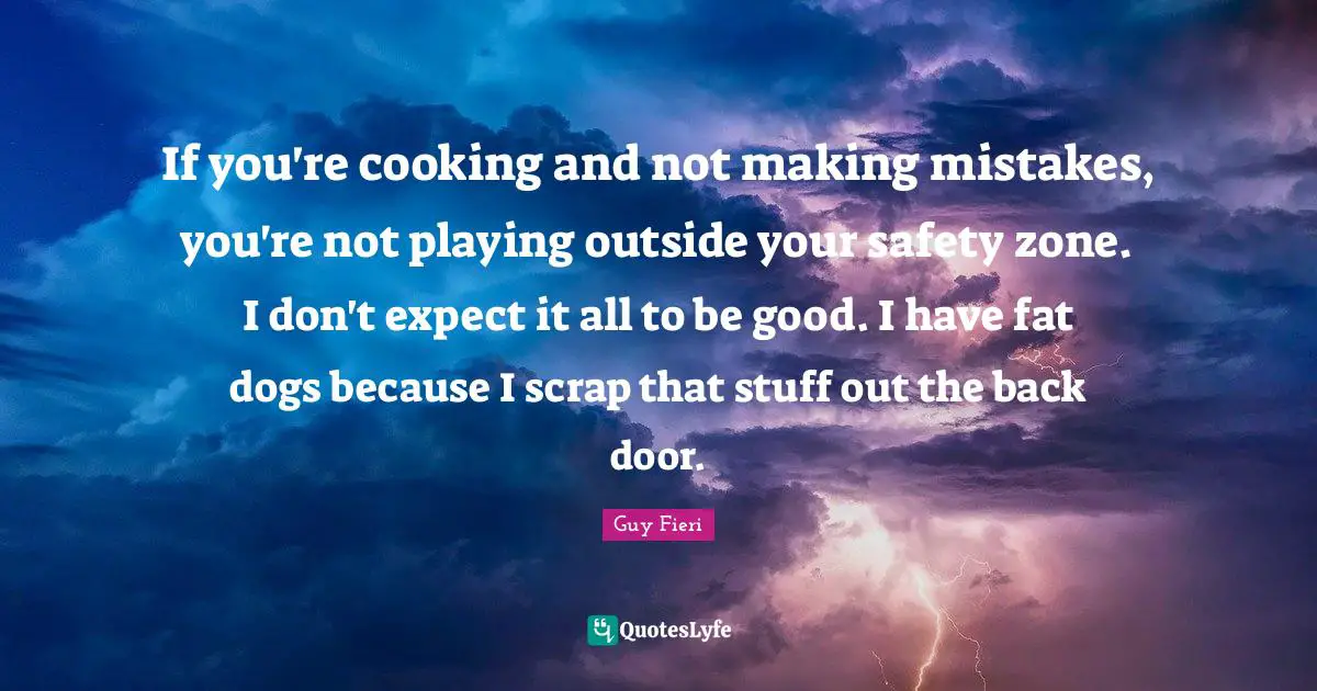 Scrap Quotes: "If you're cooking and not making mistakes, you're not playing outside your safety zone. I don't expect it all to be good. I have fat dogs because I scrap that stuff out the back door."