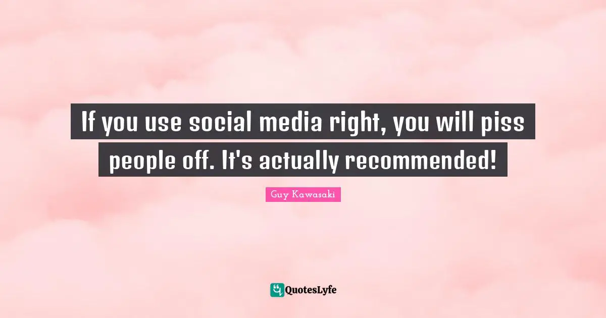 If you use social media right, you will piss people off. It's actually recommended!