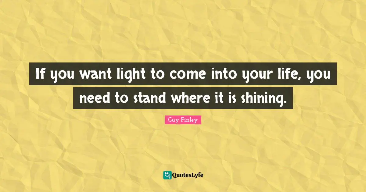 If you want light to come into your life, you need to stand where it is shining.