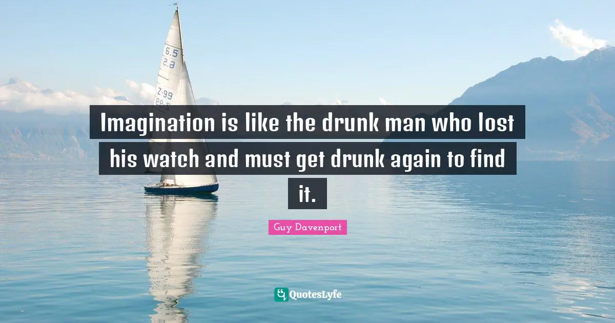 Imagination is like the drunk man who lost his watch and must get drunk again to find it.