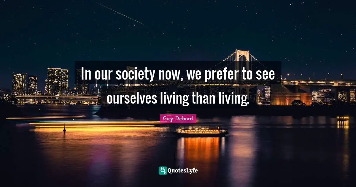 Our Society Quotes: "In our society now, we prefer to see ourselves living than living."