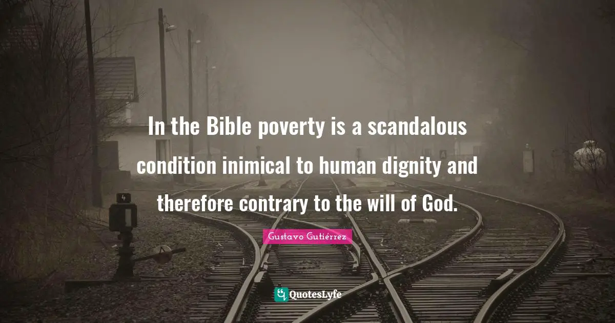Contrary Quotes: "In the Bible poverty is a scandalous condition inimical to human dignity and therefore contrary to the will of God."