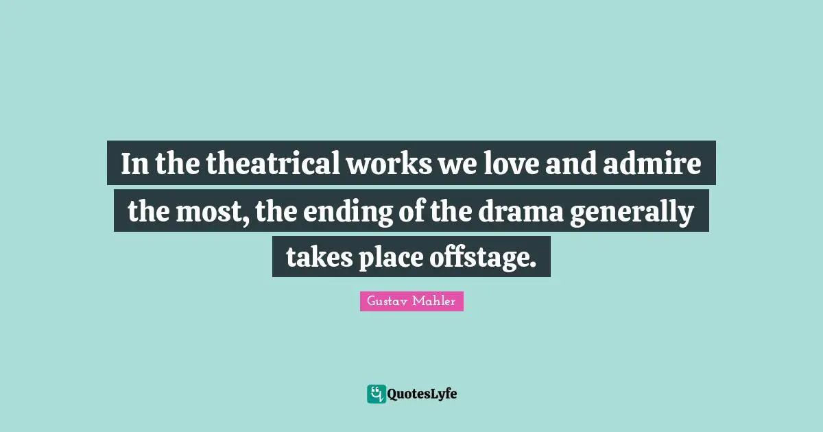 Theatrical Quotes: "In the theatrical works we love and admire the most, the ending of the drama generally takes place offstage."