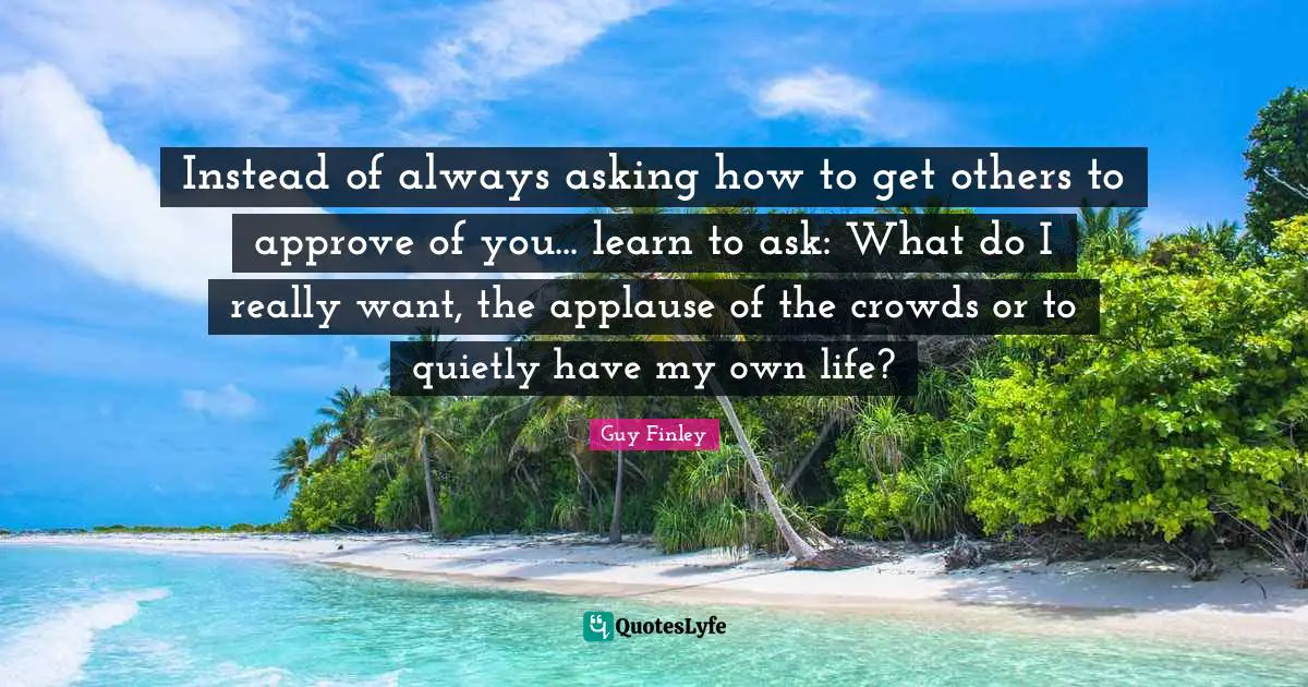 Instead of always asking how to get others to approve of you... learn to ask: What do I really want, the applause of the crowds or to quietly have my own life?