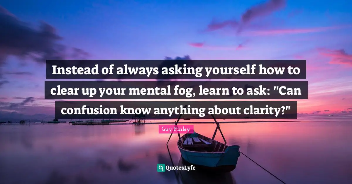 Instead of always asking yourself how to clear up your mental fog, learn to ask: "Can confusion know anything about clarity?"