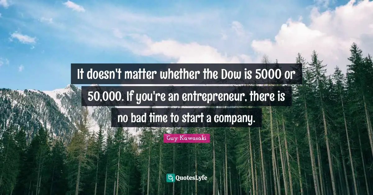 It doesn't matter whether the Dow is 5000 or 50,000. If you're an entrepreneur, there is no bad time to start a company.