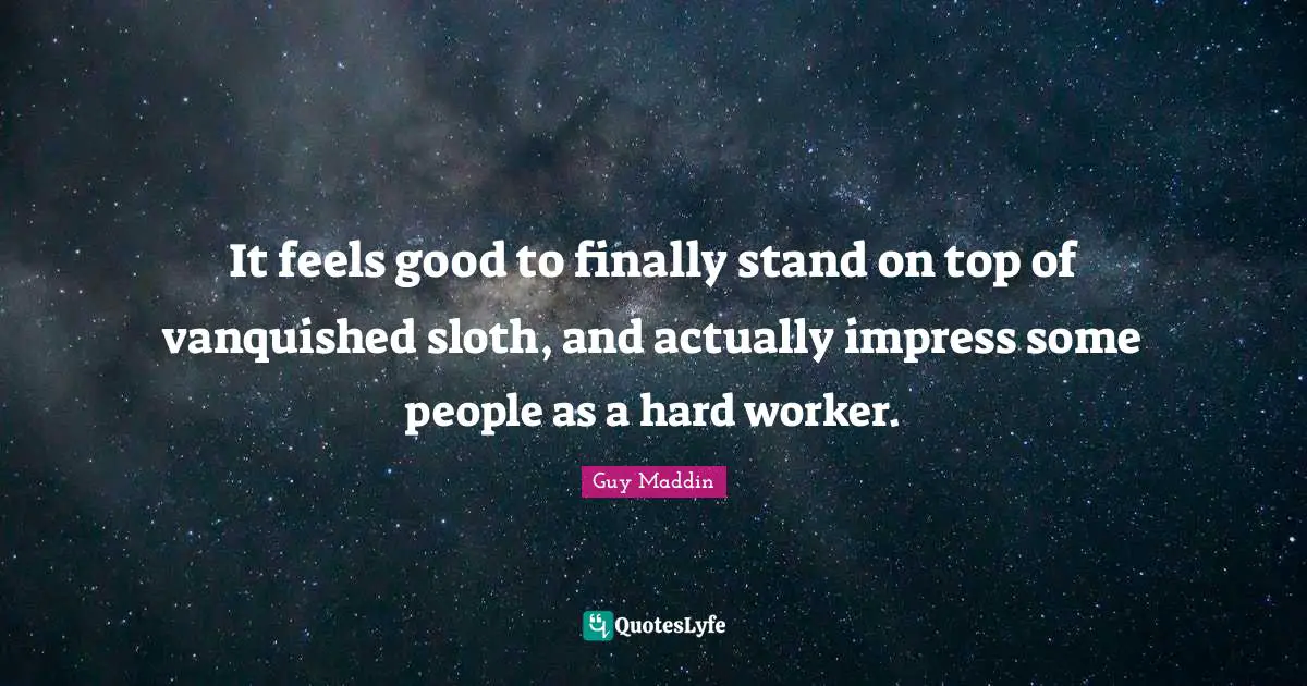 Guy Maddin Quotes: "It feels good to finally stand on top of vanquished sloth, and actually impress some people as a hard worker."
