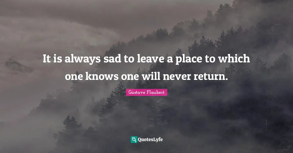 It is always sad to leave a place to which one knows one will never return.