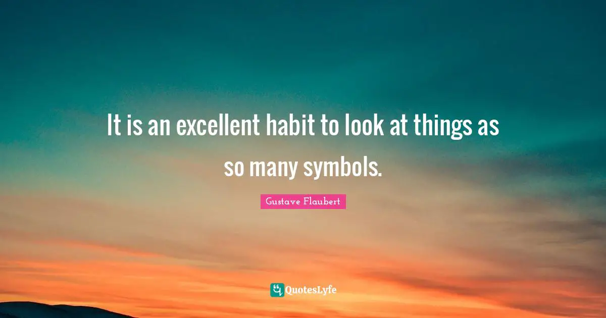 It is an excellent habit to look at things as so many symbols.