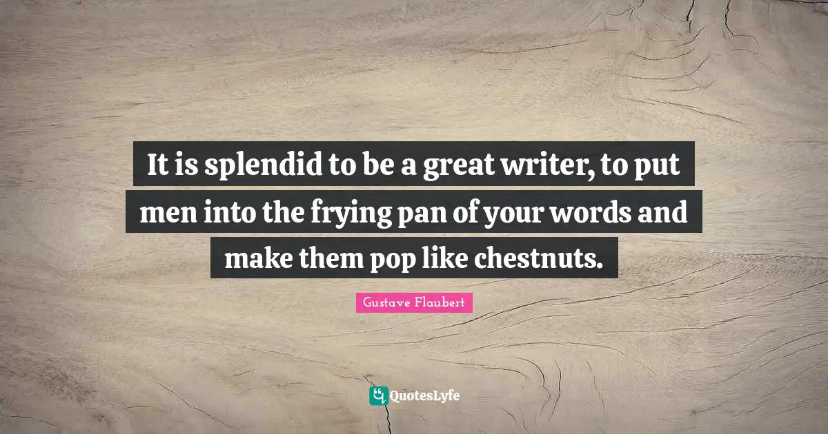 Chestnuts Quotes: "It is splendid to be a great writer, to put men into the frying pan of your words and make them pop like chestnuts."
