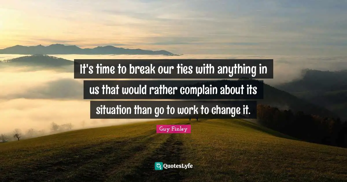It's time to break our ties with anything in us that would rather complain about its situation than go to work to change it.