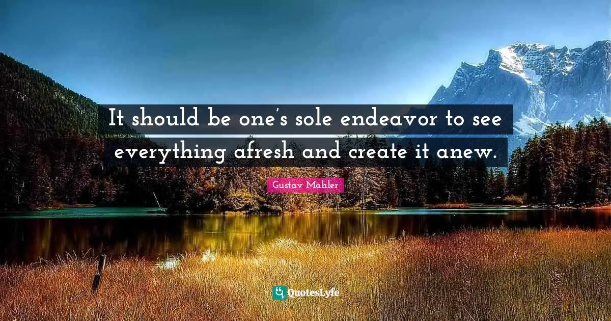 It should be one’s sole endeavor to see everything afresh and create it anew.
