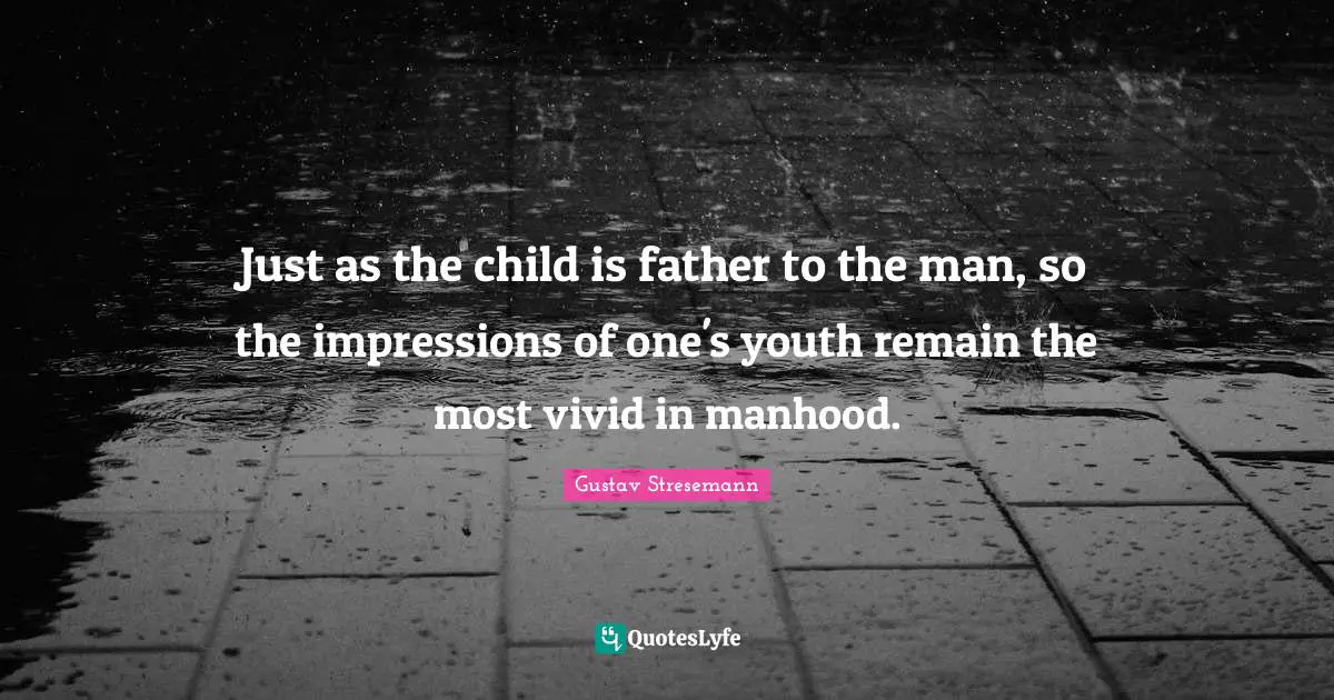 Just as the child is father to the man, so the impressions of one's youth remain the most vivid in manhood.