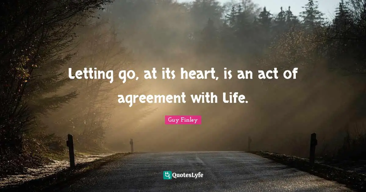 Letting go, at its heart, is an act of agreement with Life.