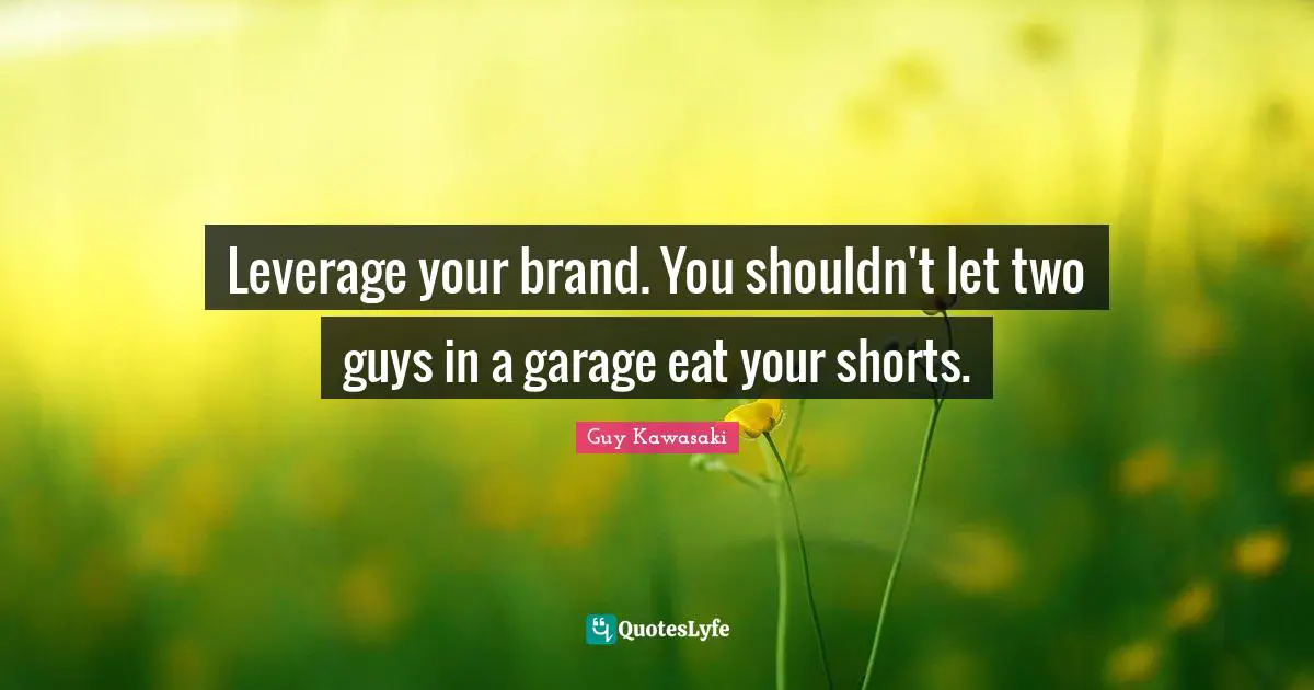 Leverage your brand. You shouldn't let two guys in a garage eat your shorts.