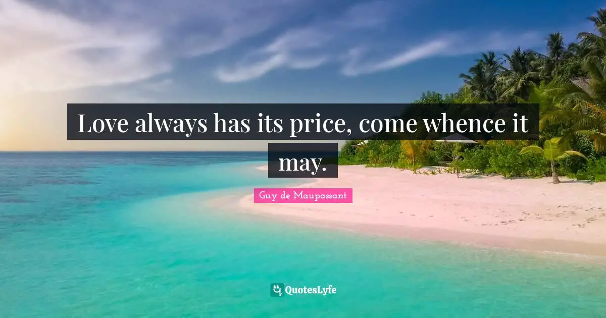 Guy De Maupassant Quotes: "Love always has its price, come whence it may."