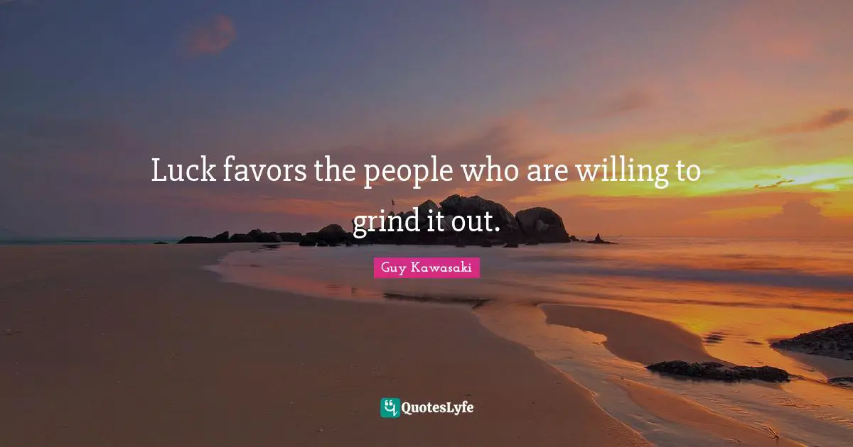 Luck favors the people who are willing to grind it out.
