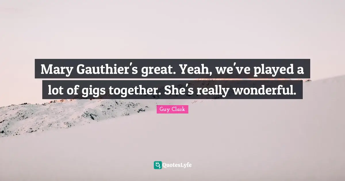 Mary Gauthier's great. Yeah, we've played a lot of gigs together. She's really wonderful.