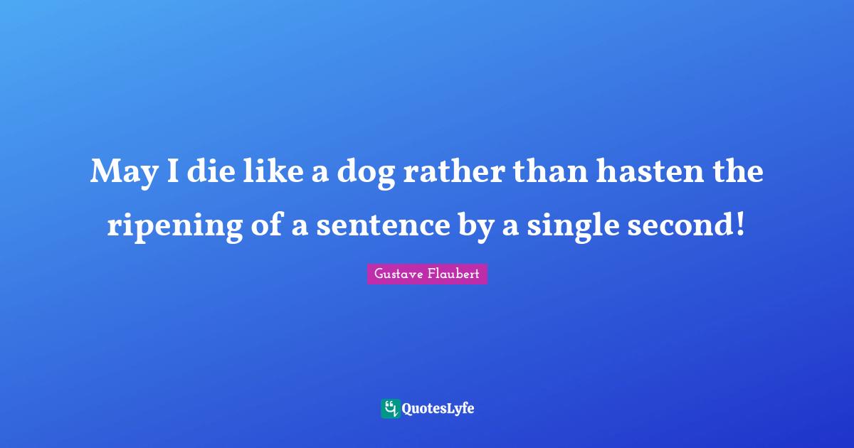 Ripening Quotes: "May I die like a dog rather than hasten the ripening of a sentence by a single second!"