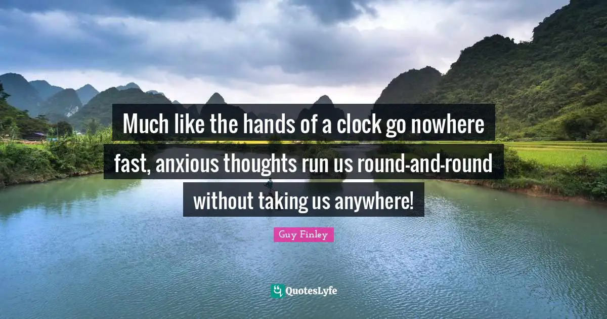 Much like the hands of a clock go nowhere fast, anxious thoughts run us round-and-round without taking us anywhere!