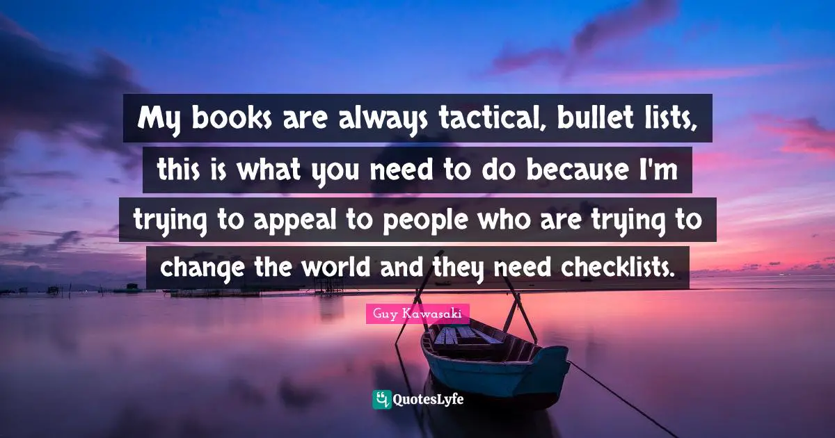 My books are always tactical, bullet lists, this is what you need to do because I'm trying to appeal to people who are trying to change the world and they need checklists.
