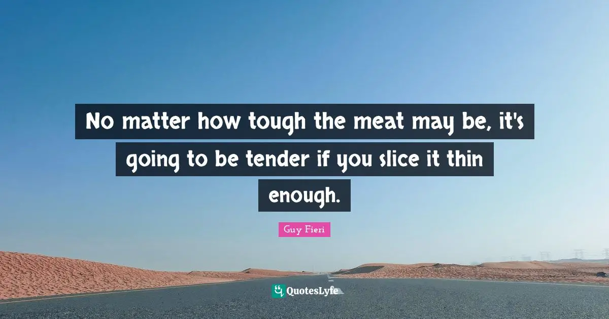 No matter how tough the meat may be, it's going to be tender if you slice it thin enough.